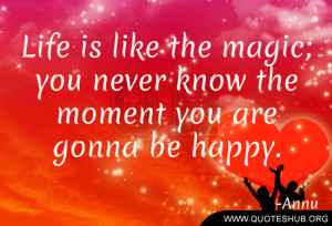 ... the magic; you never know the moment you are gonna be happy. -Annu