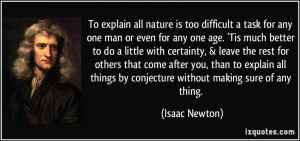 To explain all nature is too difficult a task for any one man or even ...