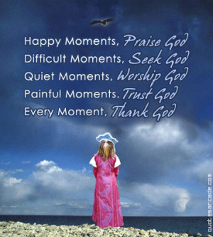 Happy moments, praise god difficult moments seek god.