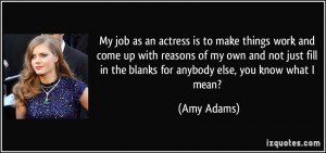 My job as an actress is to make things work and come up with reasons ...