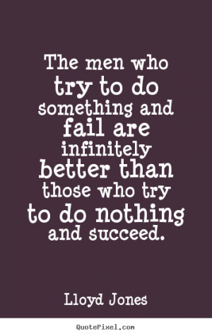 try to do something and fail are infinitely better than those who try ...