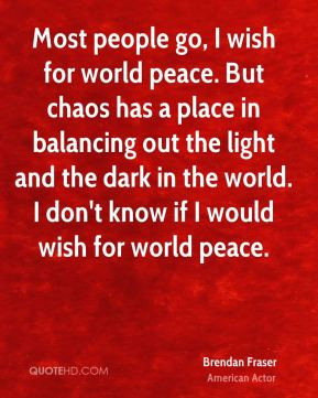 Brendan Fraser - Most people go, I wish for world peace. But chaos has ...