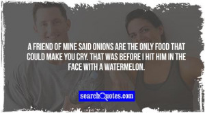 friend of mine said onions are the only food that could make you cry ...