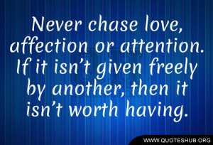 Never chase love, affection or attention. If it isn’t given freely ...