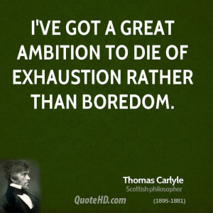 ... Ambition To Die Of Exhaustion Rather Than Boredom. - Thomas Carlyle