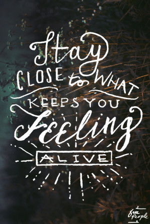Stay close to what keeps you feeling alive.”