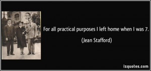For all practical purposes I left home when I was 7. - Jean Stafford