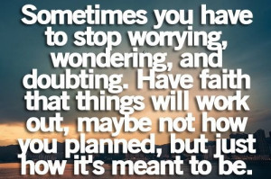 you just have to stop worrying wondering doubting have faith