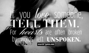If you love someone, tell them. For hearts are often broken by words ...