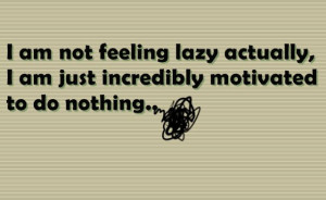 am not feeling lazy actually I am just incredibly motivated to do ...