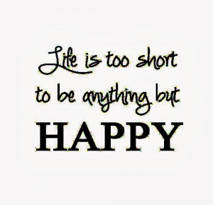 Life Is Too Short To Be Anything But Happy