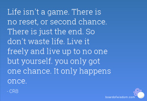 Life isn't a game. There is no reset, or second chance. There is just ...