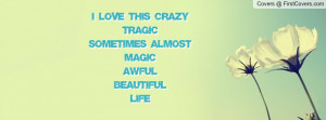 love this crazytragicsometimes almostmagicawfulbeautifullife ...