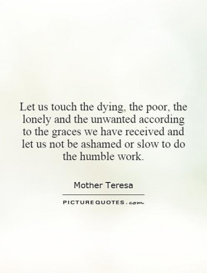 Let us touch the dying, the poor, the lonely and the unwanted ...