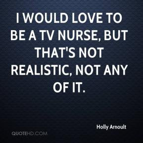 would love to be a TV nurse, but that's not realistic, not any of it ...