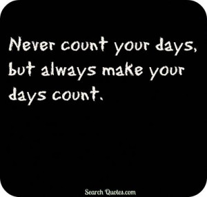 Never count your days, but always make your days count.