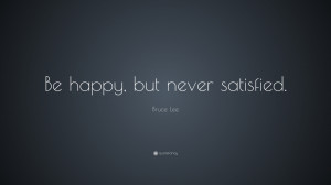 Bruce Lee Quote: “Be happy, but never satisfied.”