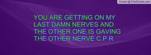 ... MY LAST DAMN NERVES AND THE OTHER ONE IS GAVING THE OTHER NERVE C.P R