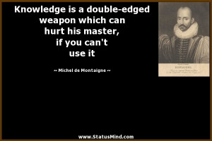 Knowledge is a double-edged weapon which can hurt his master, if you ...