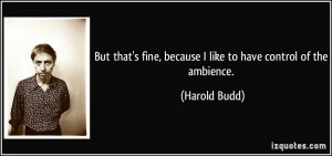 ... fine, because I like to have control of the ambience. - Harold Budd
