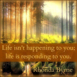 LIFE isn't happening to you: life is responding to you!