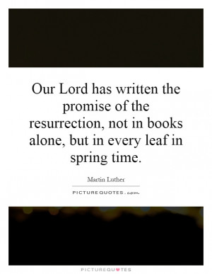 Our Lord has written the promise of the resurrection, not in books ...