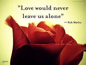Love Would Never Leave Us Alone” ~ Beauty Quote