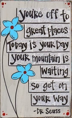 Dr Seuss - You're off to great places today is your day, your mountain ...