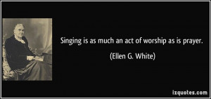 Singing is as much an act of worship as is prayer. - Ellen G. White