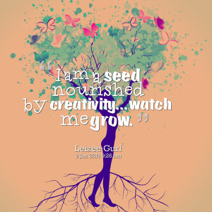 Quotes Picture: i am a seed nourished by creativitywatch me grow