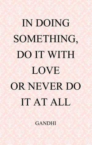 In doing something do it with love or never do it at all