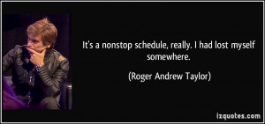 It's a nonstop schedule, really. I had lost myself somewhere. - Roger ...