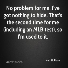 Matt Holliday - No problem for me. I've got nothing to hide. That's ...