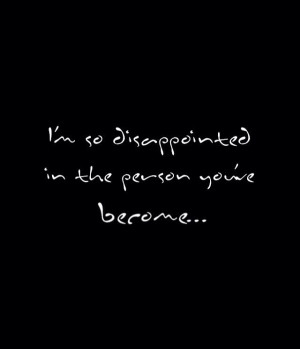 am so disappointed in the person you've become