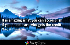 ... accomplish if you do not care who gets the credit. - Harry S Truman