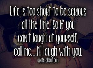 Life is too short to be serious all the time. So if you can’t laugh ...