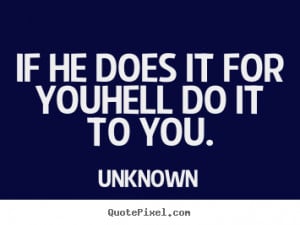 Quote about love - If he does it for youhell do it to you.