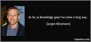 As far as knowledge goes I've come a long way. - Jurgen Klinsmann