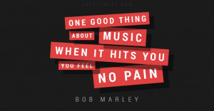 ... thing about music; when it hits you, you feel no pain – Bob Marley