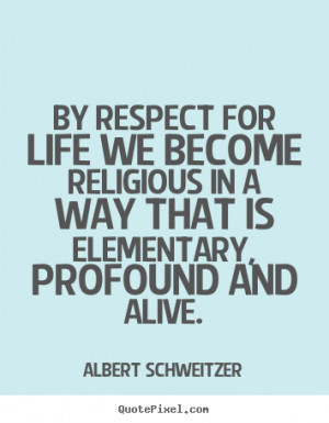 By respect for life we become religious in a way that is elementary ...