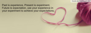 Past is experience, Present is experiment, Future is expectation, use ...