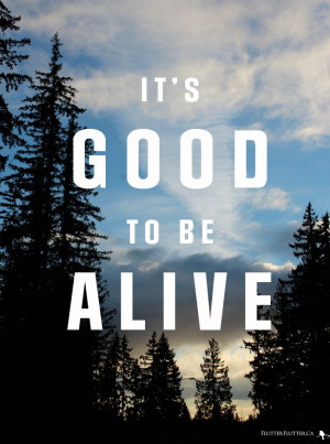 ... how truly lucky we are to be alive. Good To Be Alive by Jason Gray