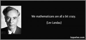We mathematicans are all a bit crazy. - Lev Landau
