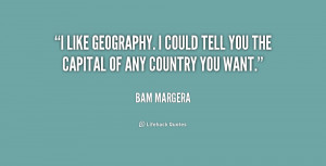 like geography. I could tell you the capital of any country you want ...