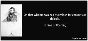 ... was half as zealous for converts as ridicule. - Franz Grillparzer