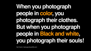 ... people in Black and white, you photograph their souls! – Ted Grant