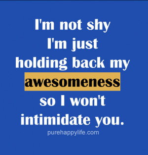 Quote: I’m not shy I’m just holding back my awesomeness so ...