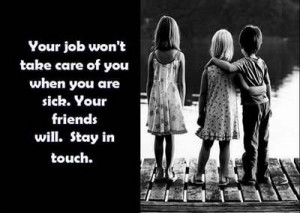 your job won't take care of you are sick. your friends will. stay in ...