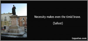 Necessity makes even the timid brave. - Sallust