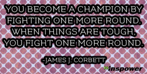... . When things are tough, you fight one more round. -James J. Corbett
